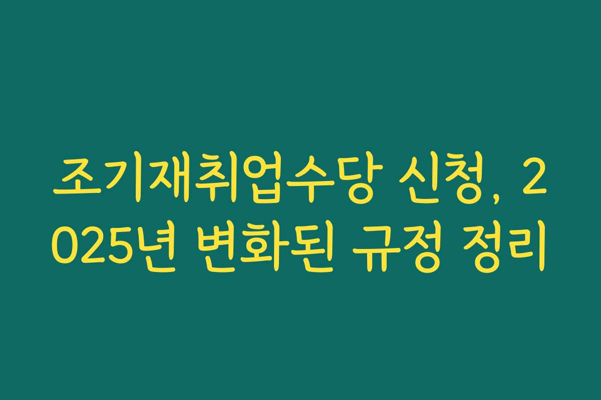 조기재취업수당 신청, 2025년 변화된 규정 정리