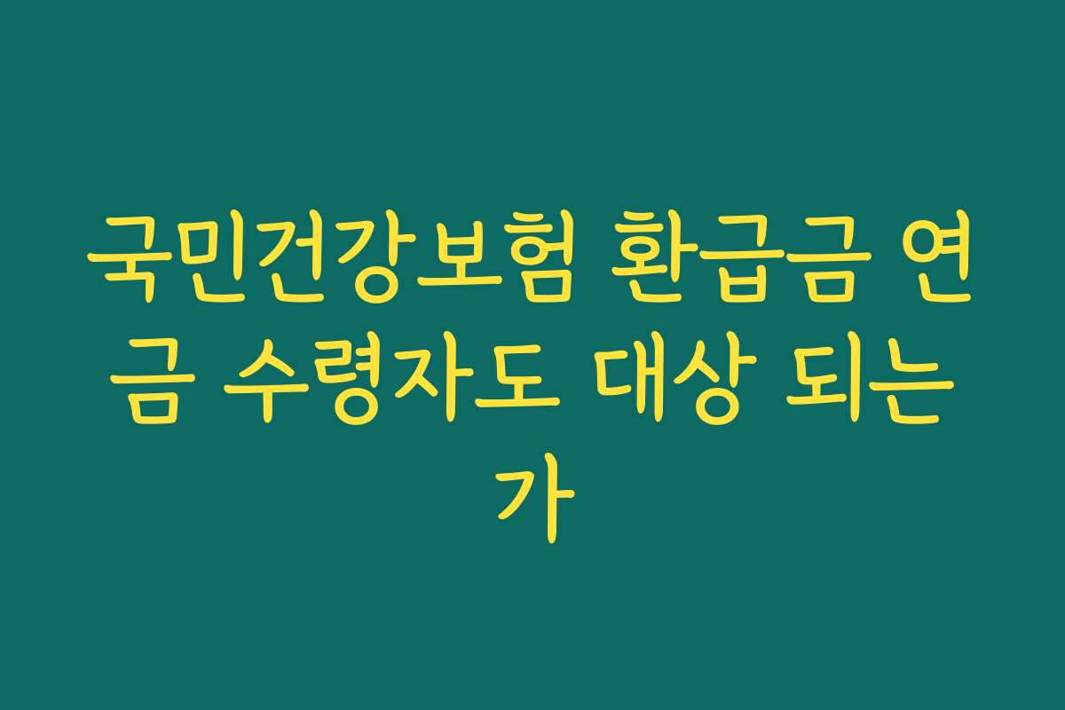 국민건강보험 환급금 연금 수령자도 대상 되는가