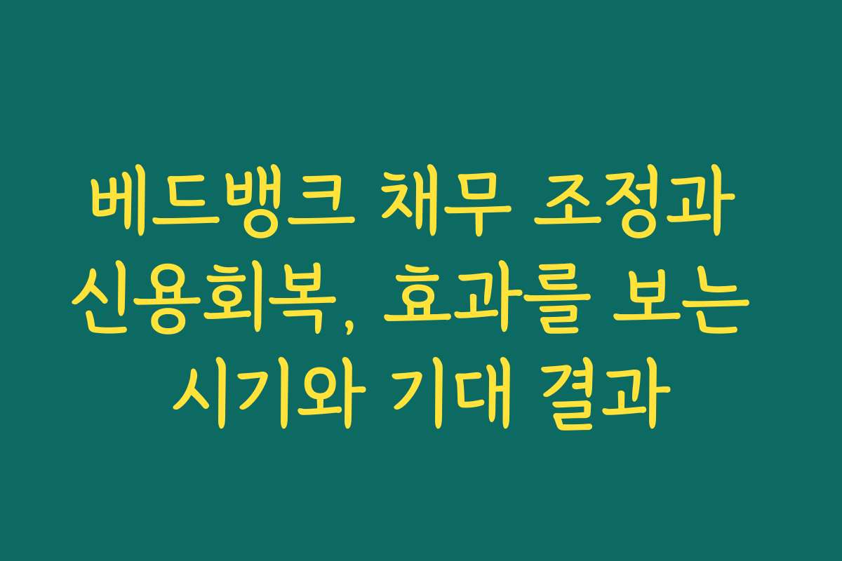 베드뱅크 채무 조정과 신용회복, 효과를 보는 시기와 기대 결과