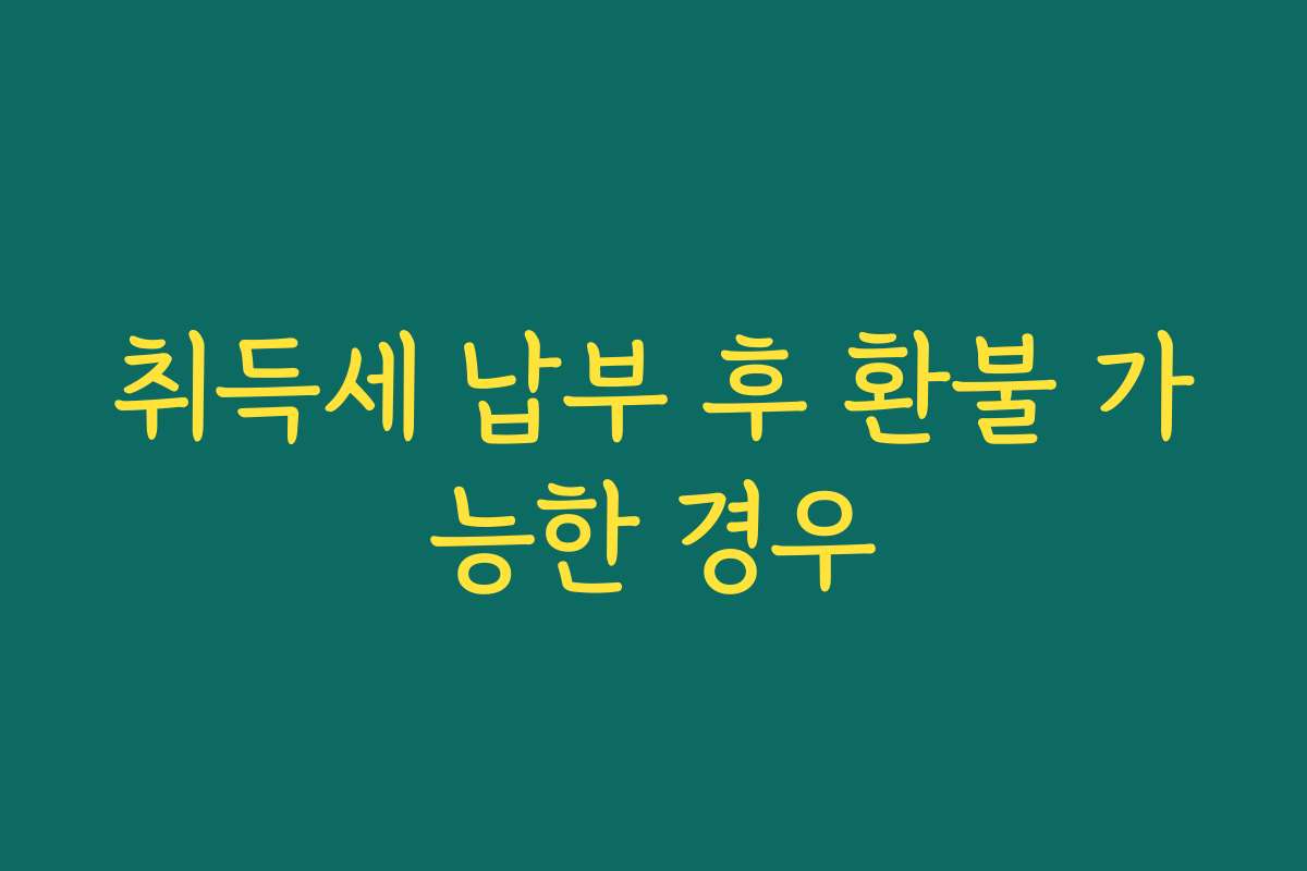 취득세 납부 후 환불 가능한 경우