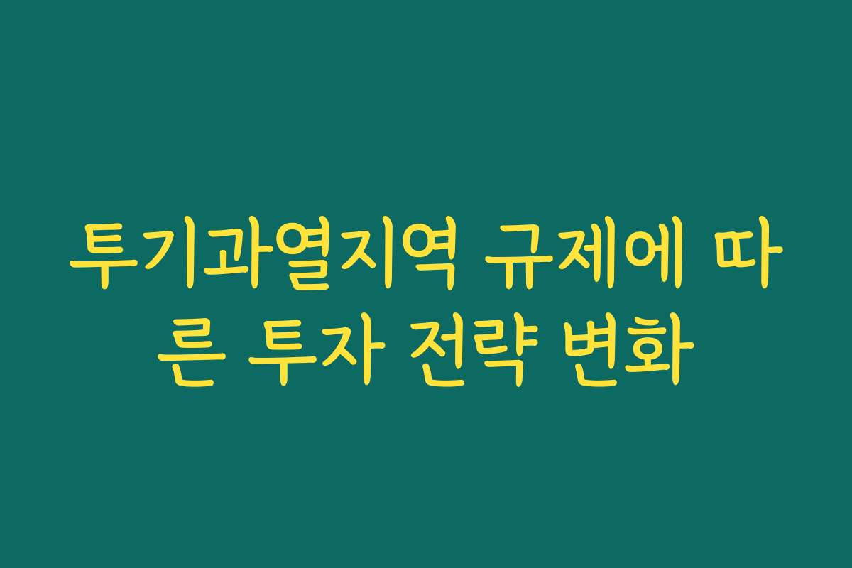 투기과열지역 규제에 따른 투자 전략 변화