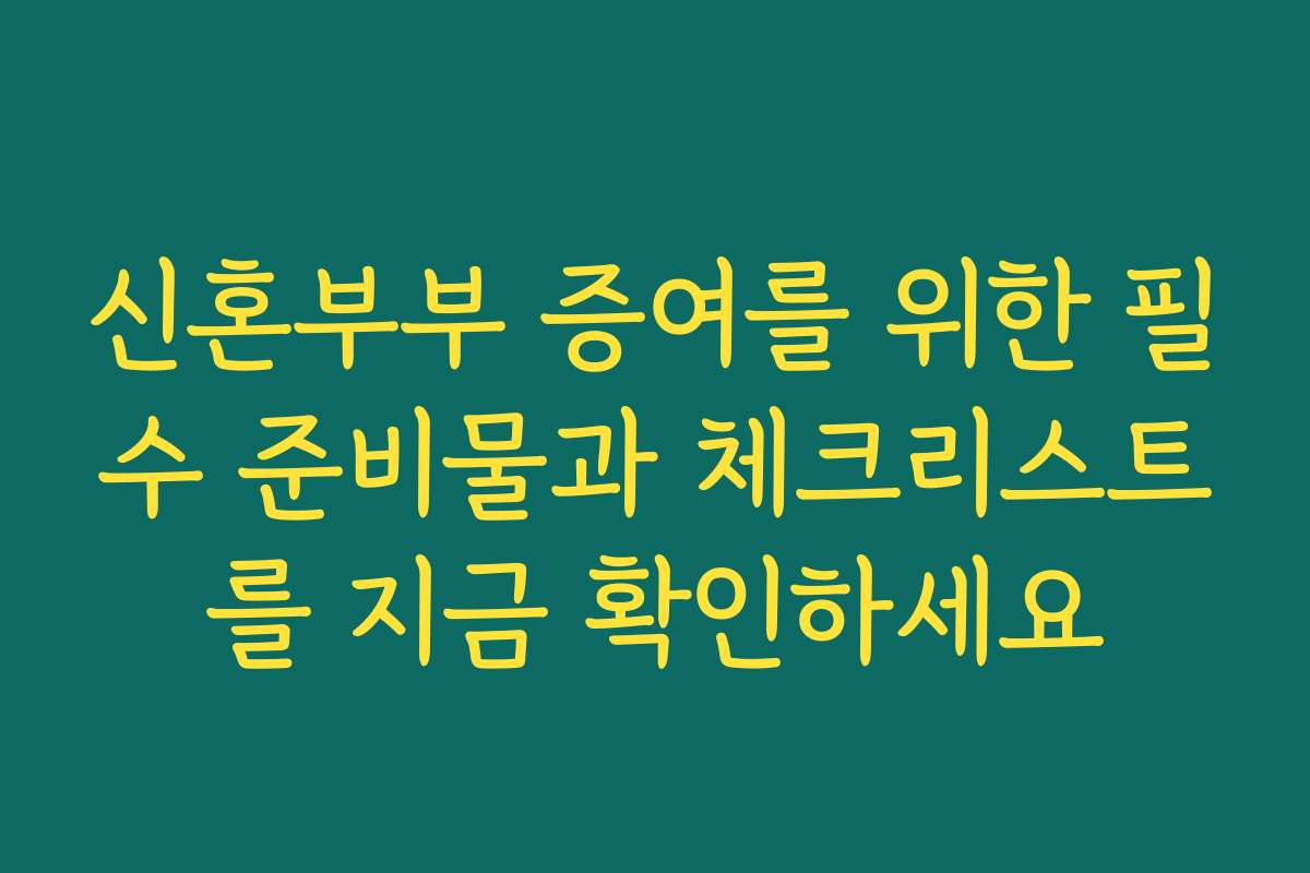 신혼부부 증여를 위한 필수 준비물과 체크리스트를 지금 확인하세요