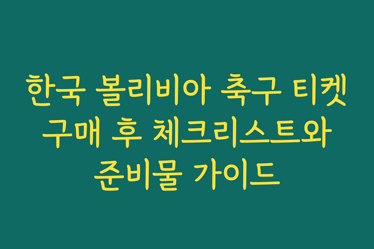 한국 볼리비아 축구 티켓 구매 후 체크리스트와 준비물 가이드
