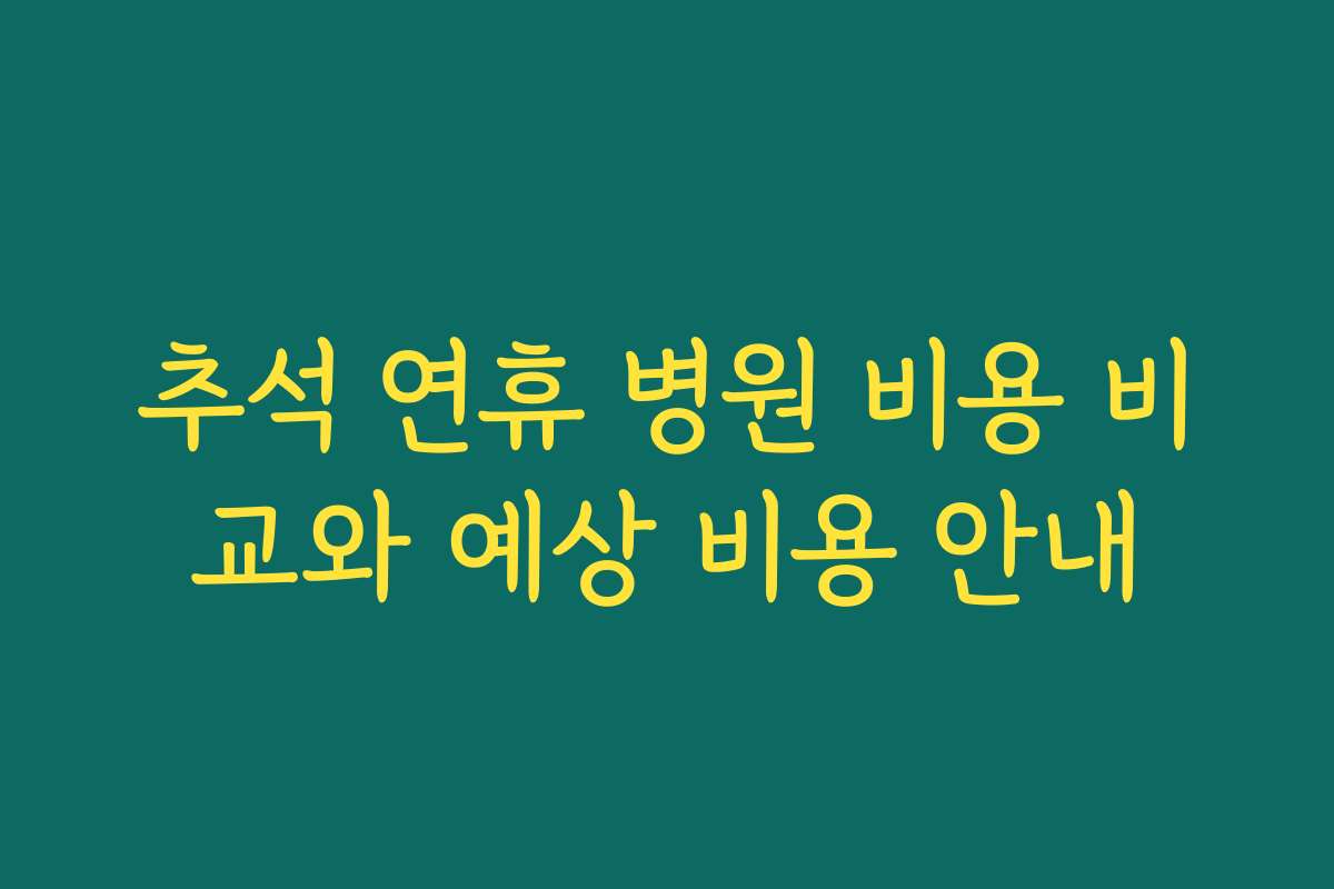 추석 연휴 병원 비용 비교와 예상 비용 안내