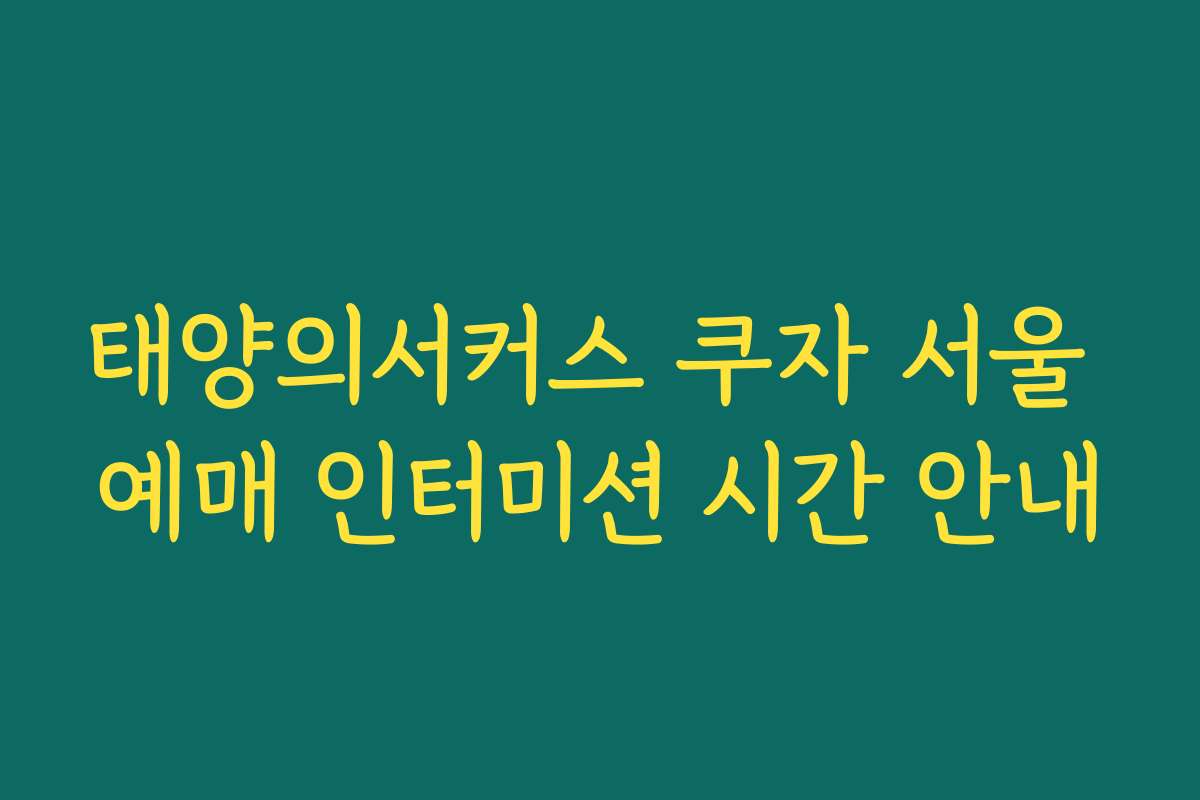 태양의서커스 쿠자 서울 예매 인터미션 시간 안내