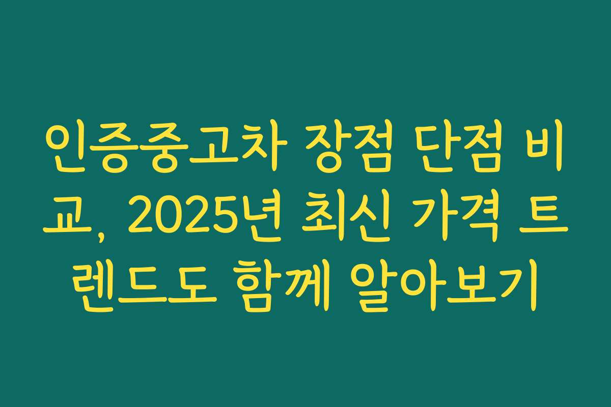 인증중고차 장점 단점 비교, 2025년 최신 가격 트렌드도 함께 알아보기