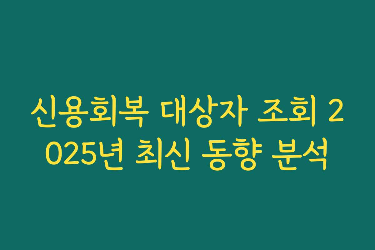 신용회복 대상자 조회 2025년 최신 동향 분석