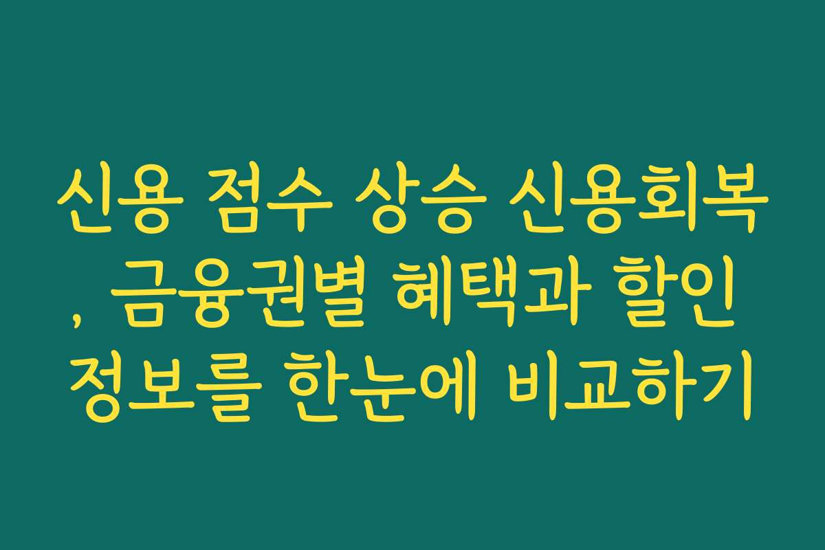 신용 점수 상승 신용회복, 금융권별 혜택과 할인 정보를 한눈에 비교하기