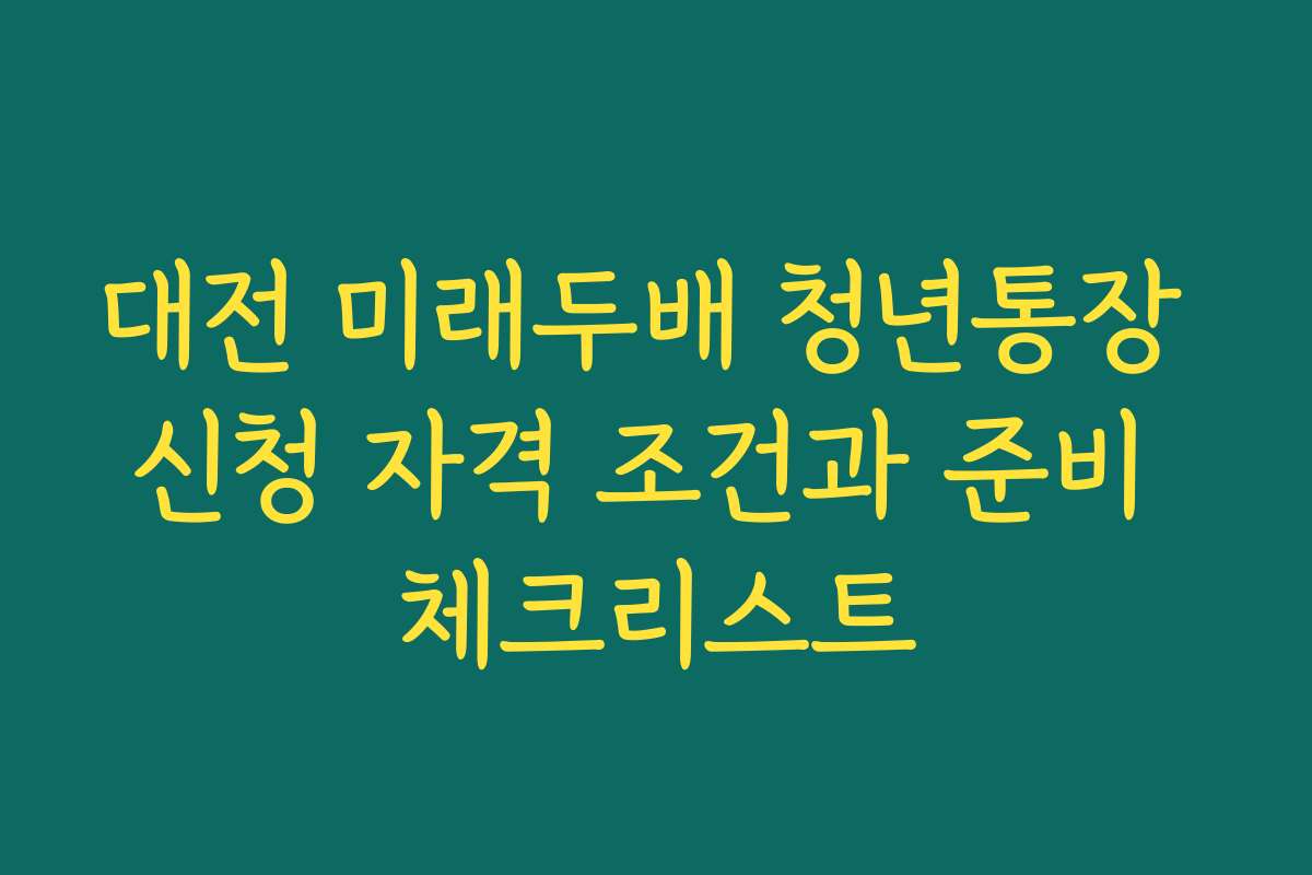 대전 미래두배 청년통장 신청 자격 조건과 준비 체크리스트
