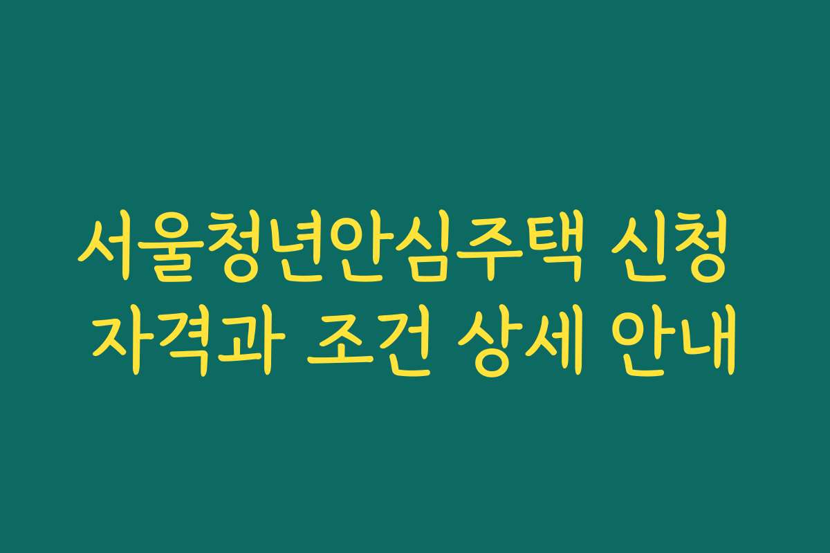 서울청년안심주택 신청 자격과 조건 상세 안내