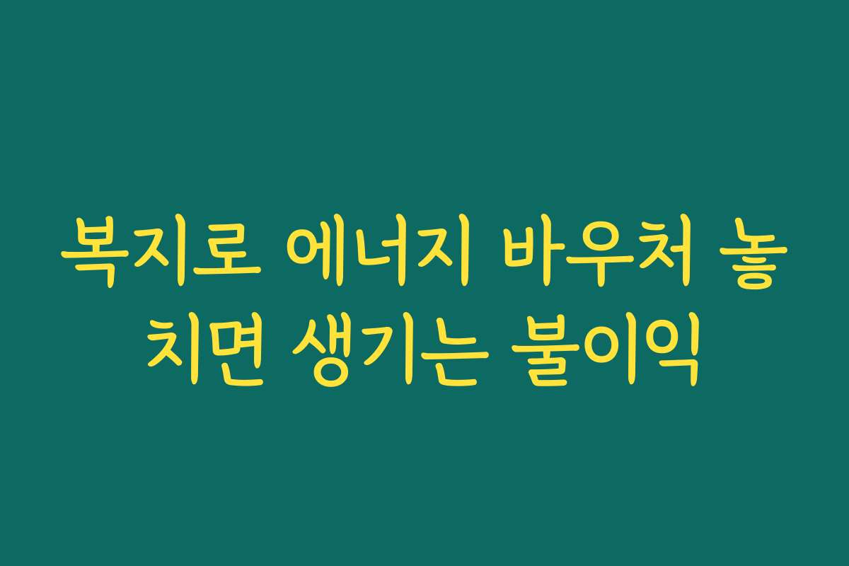 복지로 에너지 바우처 놓치면 생기는 불이익