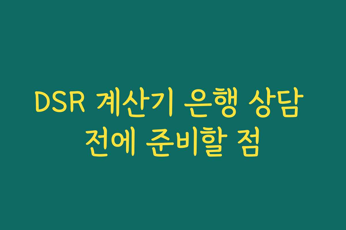DSR 계산기 은행 상담 전에 준비할 점