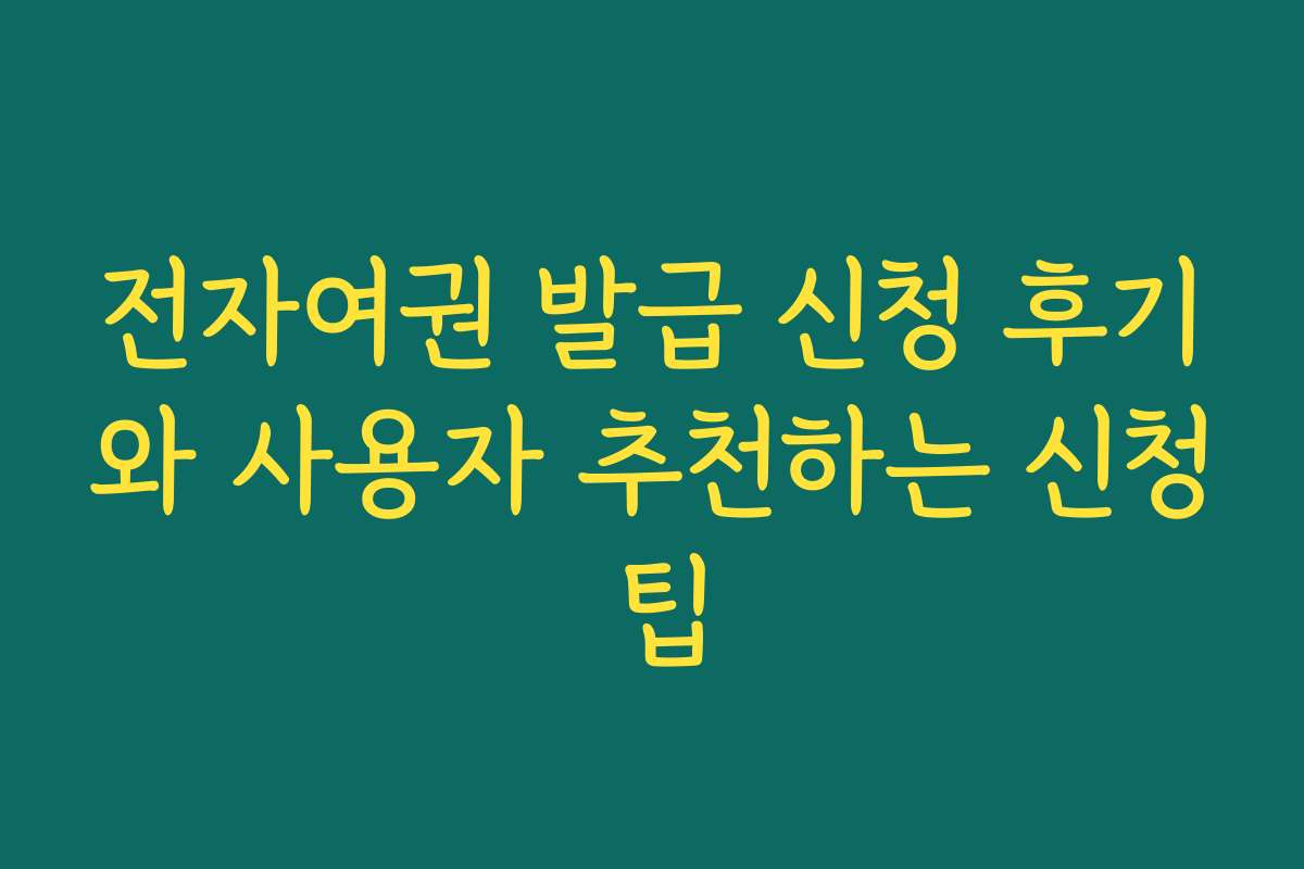 전자여권 발급 신청 후기와 사용자 추천하는 신청 팁