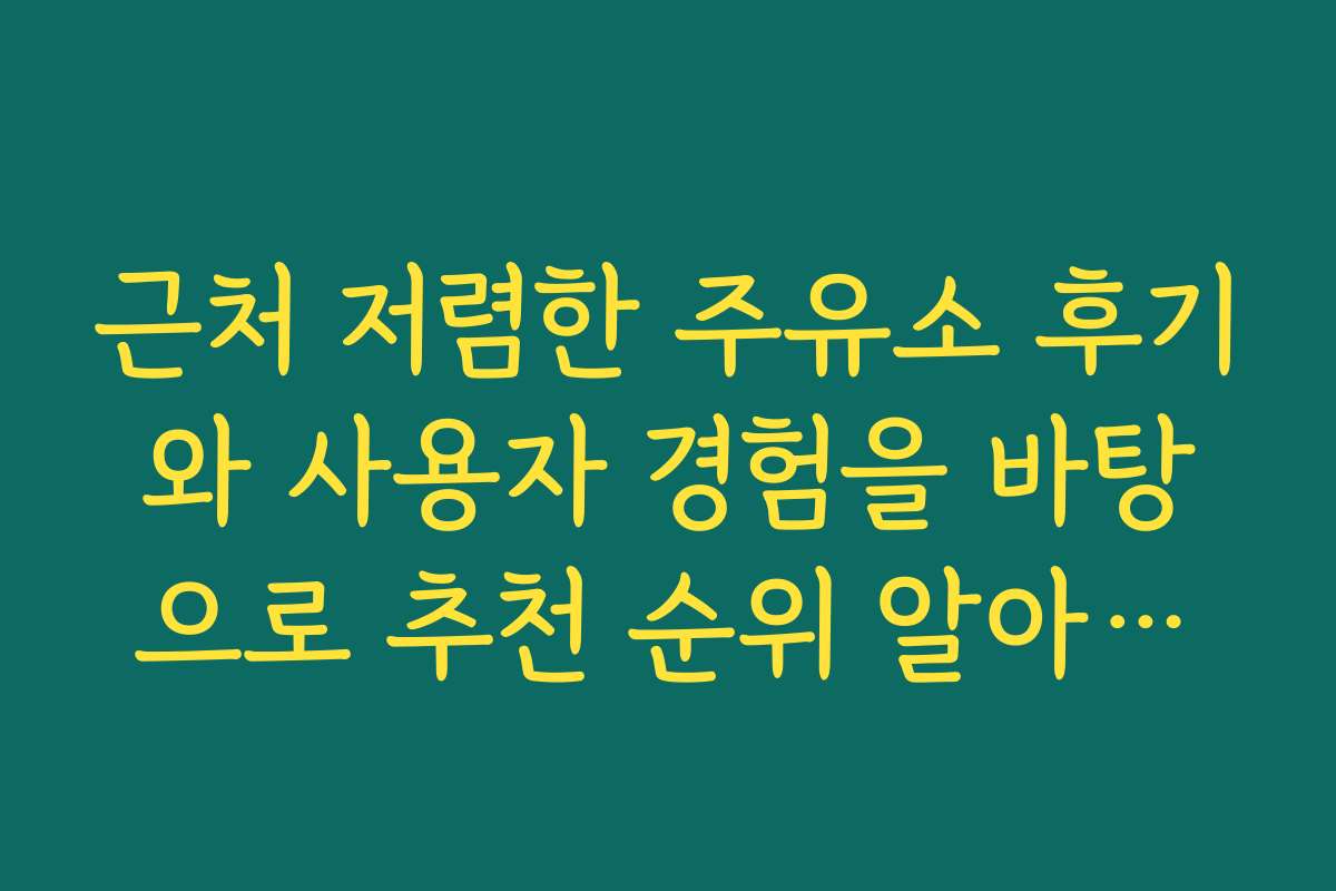 근처 저렴한 주유소 후기와 사용자 경험을 바탕으로 추천 순위 알아보기