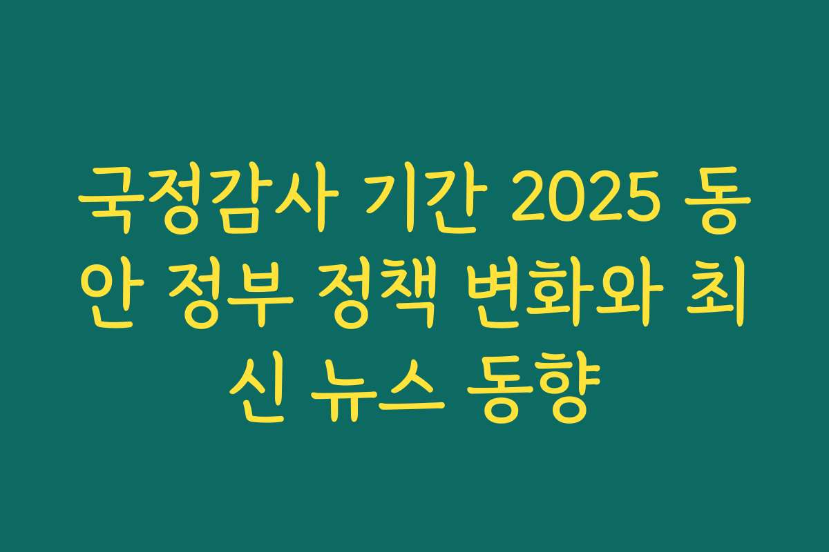 국정감사 기간 2025 동안 정부 정책 변화와 최신 뉴스 동향