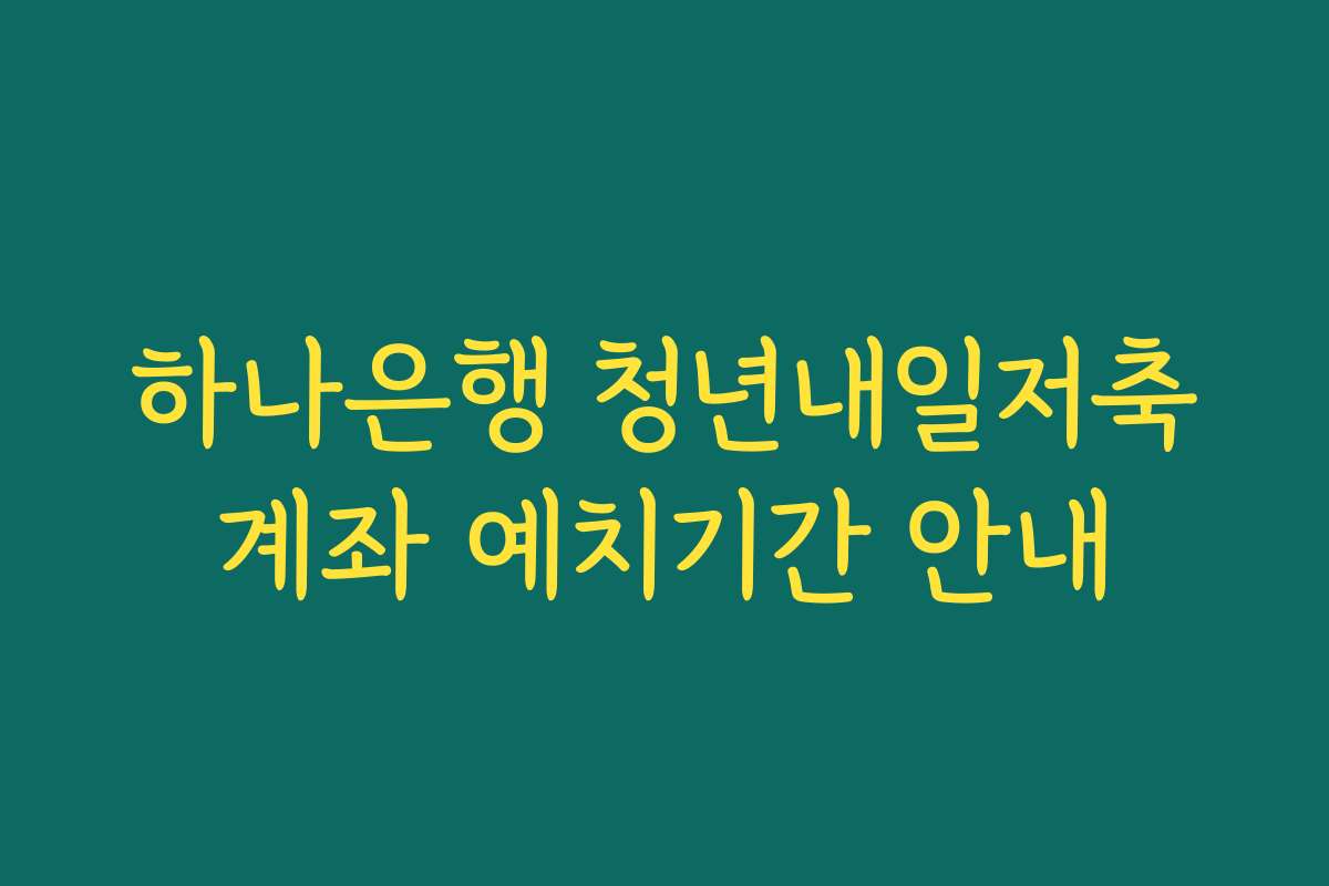하나은행 청년내일저축계좌 예치기간 안내
