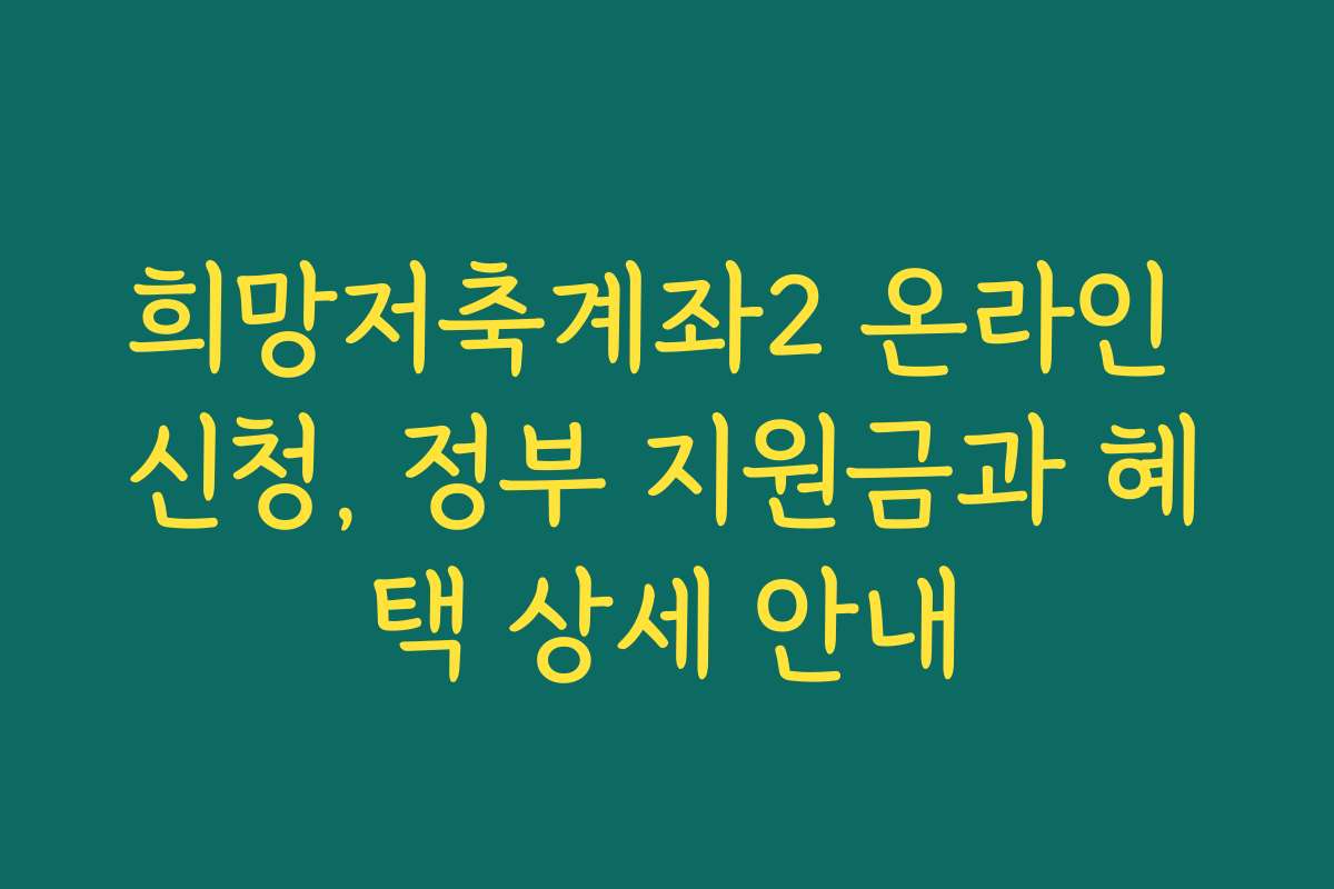 희망저축계좌2 온라인 신청, 정부 지원금과 혜택 상세 안내