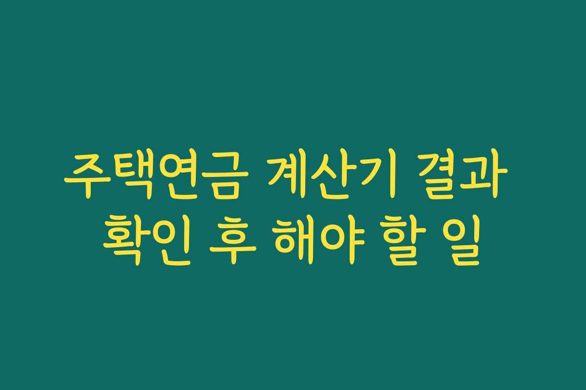 주택연금 계산기 결과 확인 후 해야 할 일