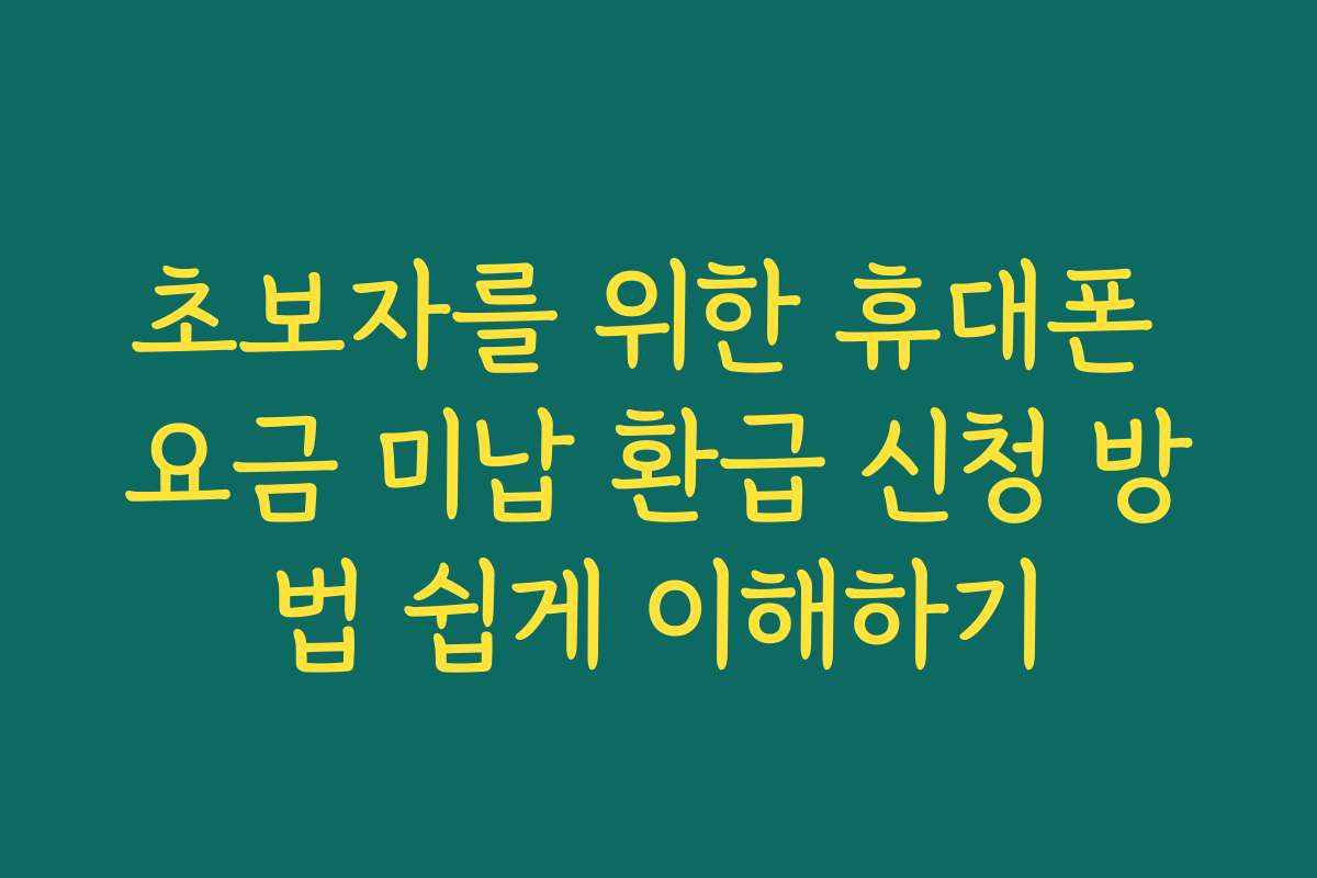 초보자를 위한 휴대폰 요금 미납 환급 신청 방법 쉽게 이해하기