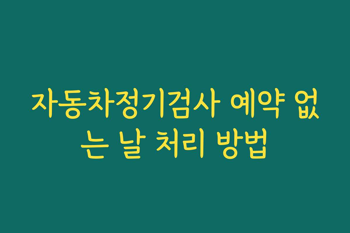자동차정기검사 예약 없는 날 처리 방법