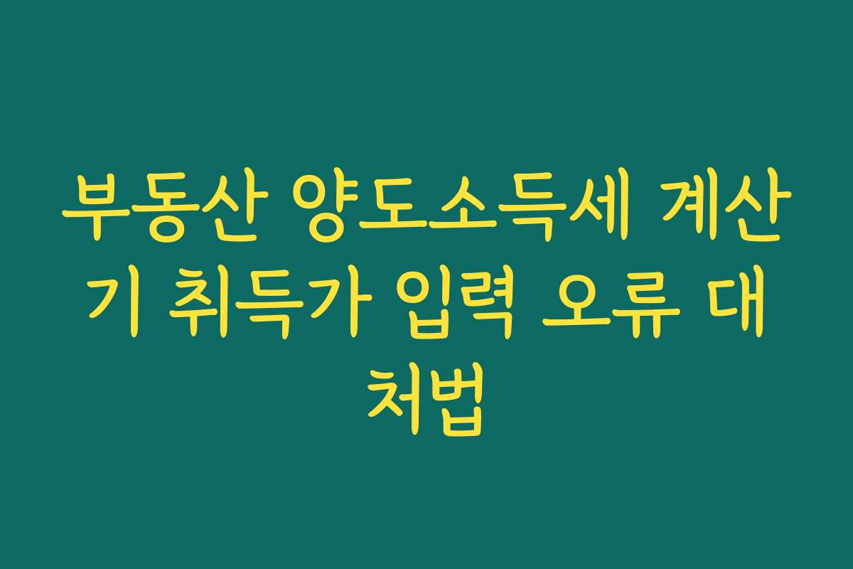 부동산 양도소득세 계산기 취득가 입력 오류 대처법