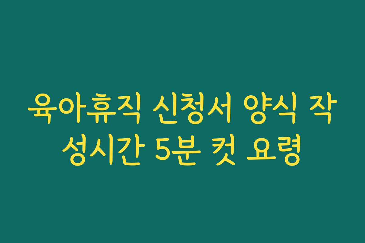 육아휴직 신청서 양식 작성시간 5분 컷 요령