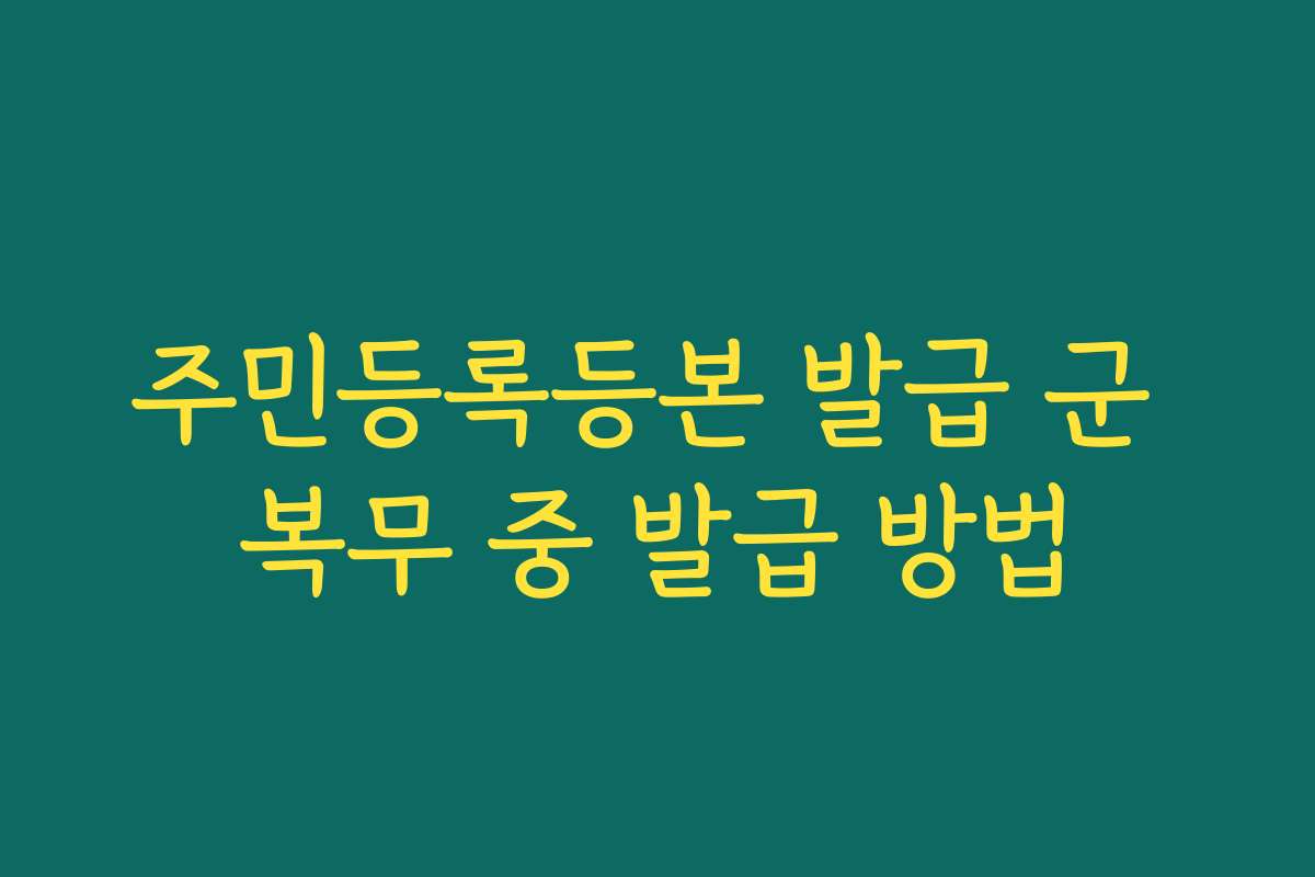 주민등록등본 발급 군 복무 중 발급 방법