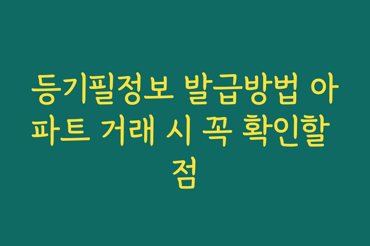 등기필정보 발급방법 아파트 거래 시 꼭 확인할 점