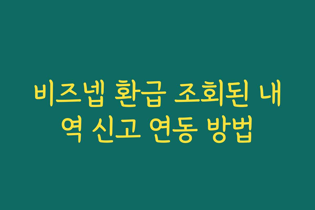 비즈넵 환급 조회된 내역 신고 연동 방법