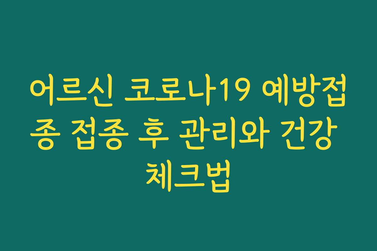 어르신 코로나19 예방접종 접종 후 관리와 건강 체크법