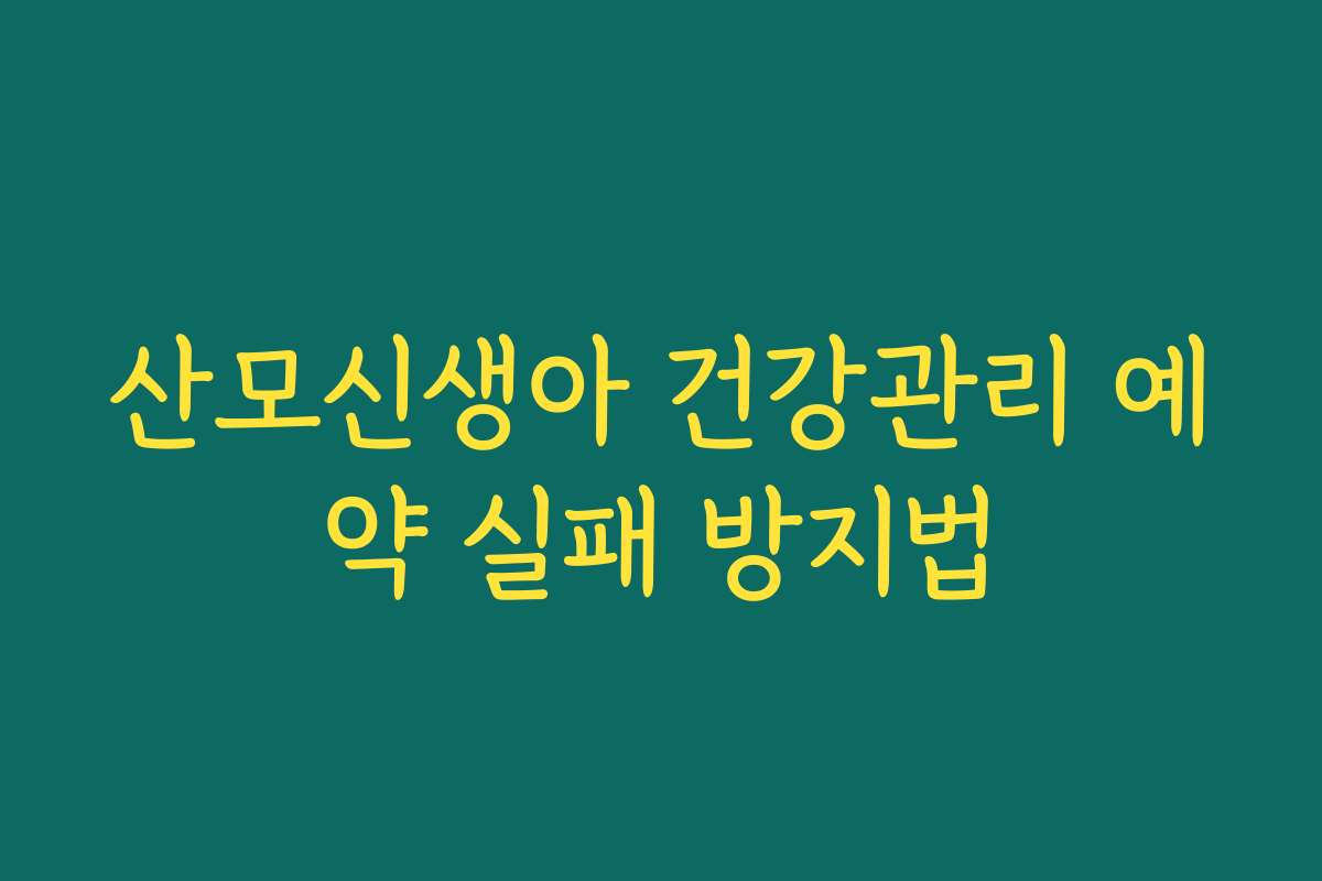 산모신생아 건강관리 예약 실패 방지법