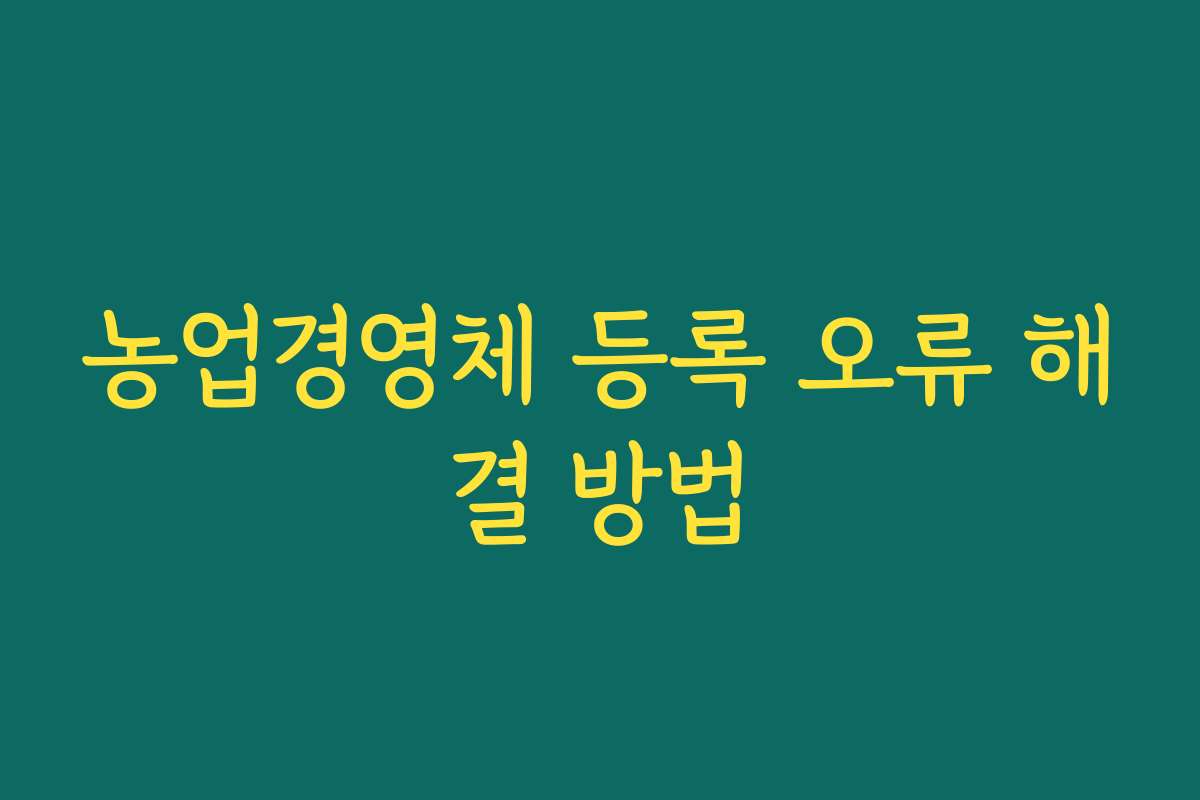 농업경영체 등록 오류 해결 방법