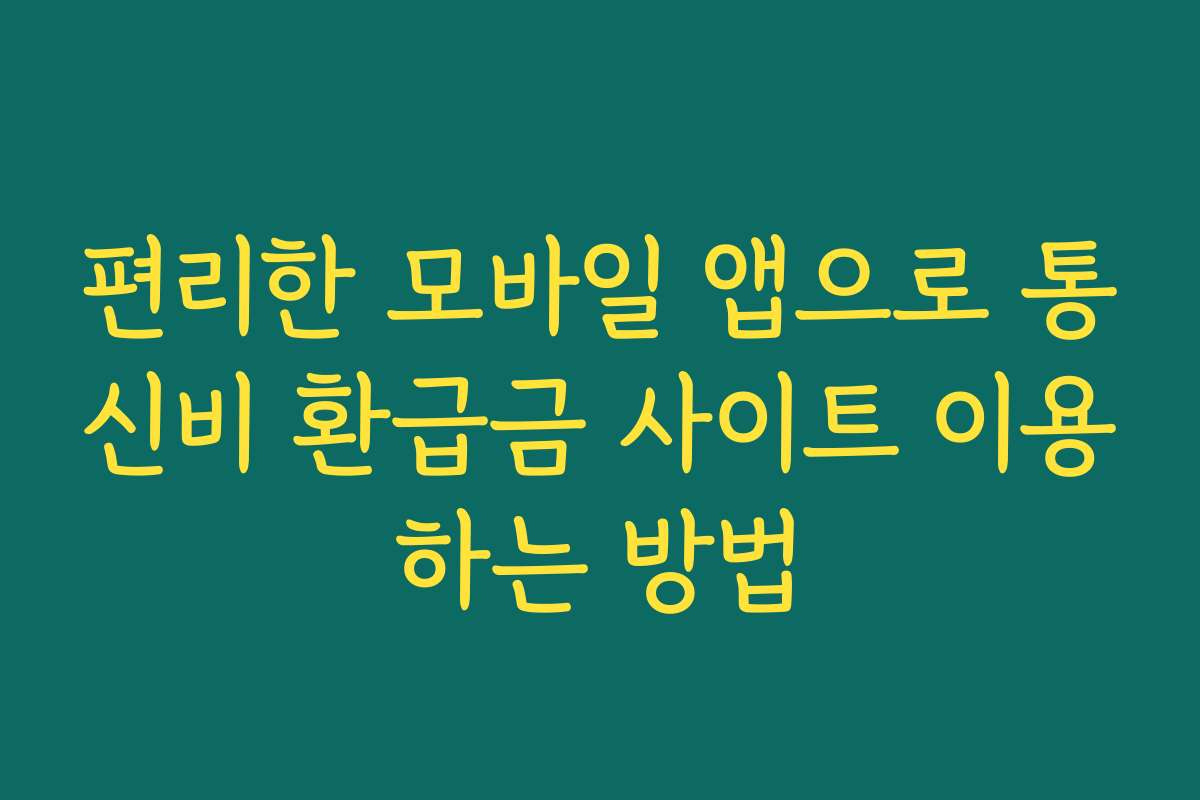 편리한 모바일 앱으로 통신비 환급금 사이트 이용하는 방법