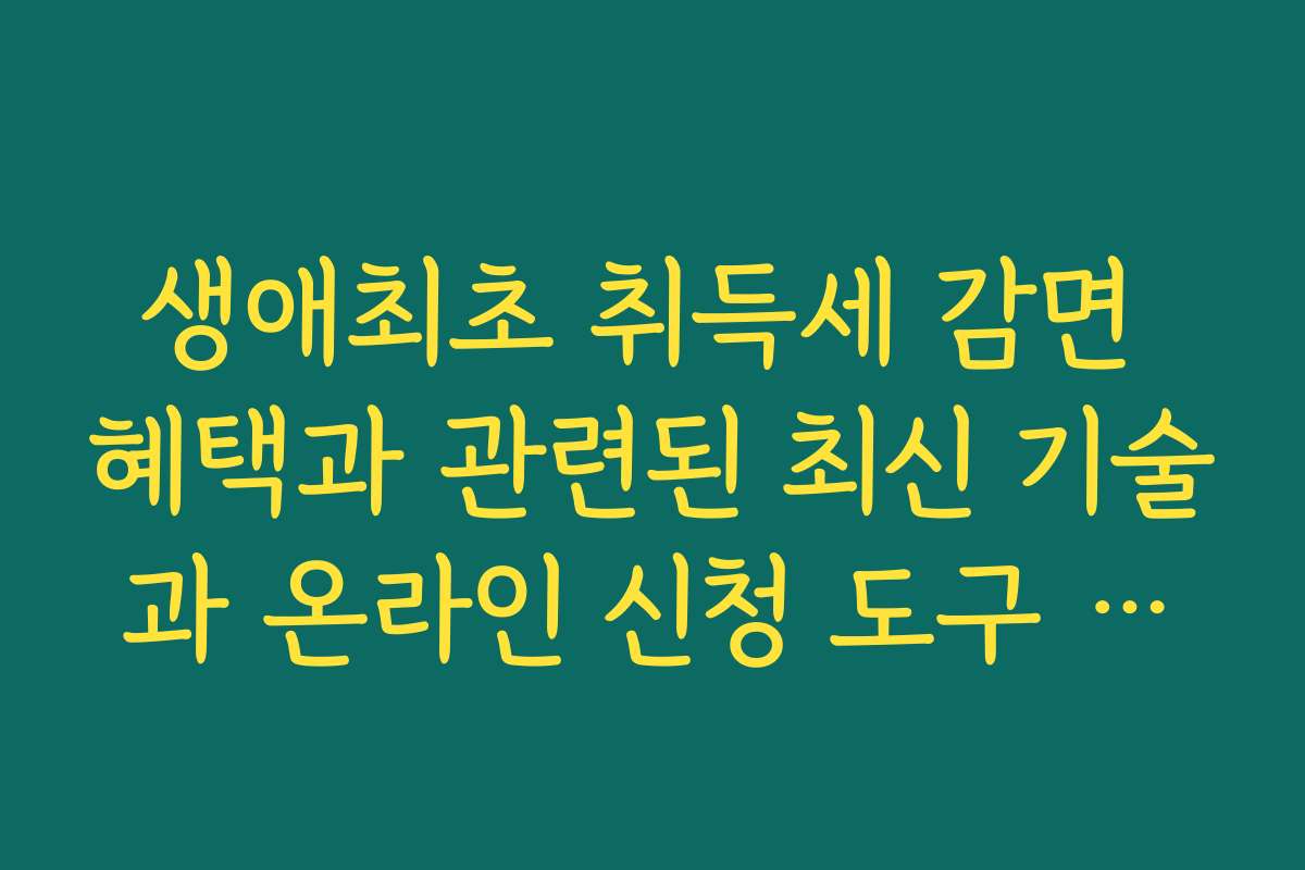 생애최초 취득세 감면 혜택과 관련된 최신 기술과 온라인 신청 도구 활용법을 소개합니다