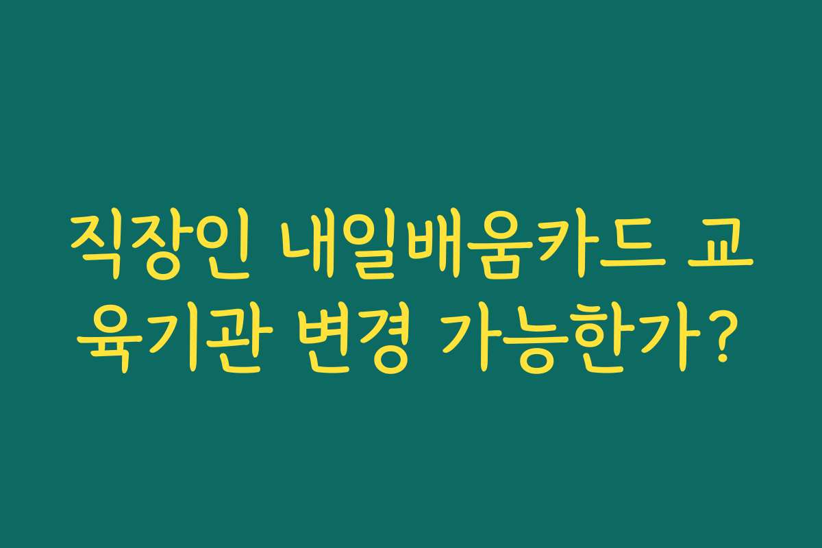 직장인 내일배움카드 교육기관 변경 가능한가?