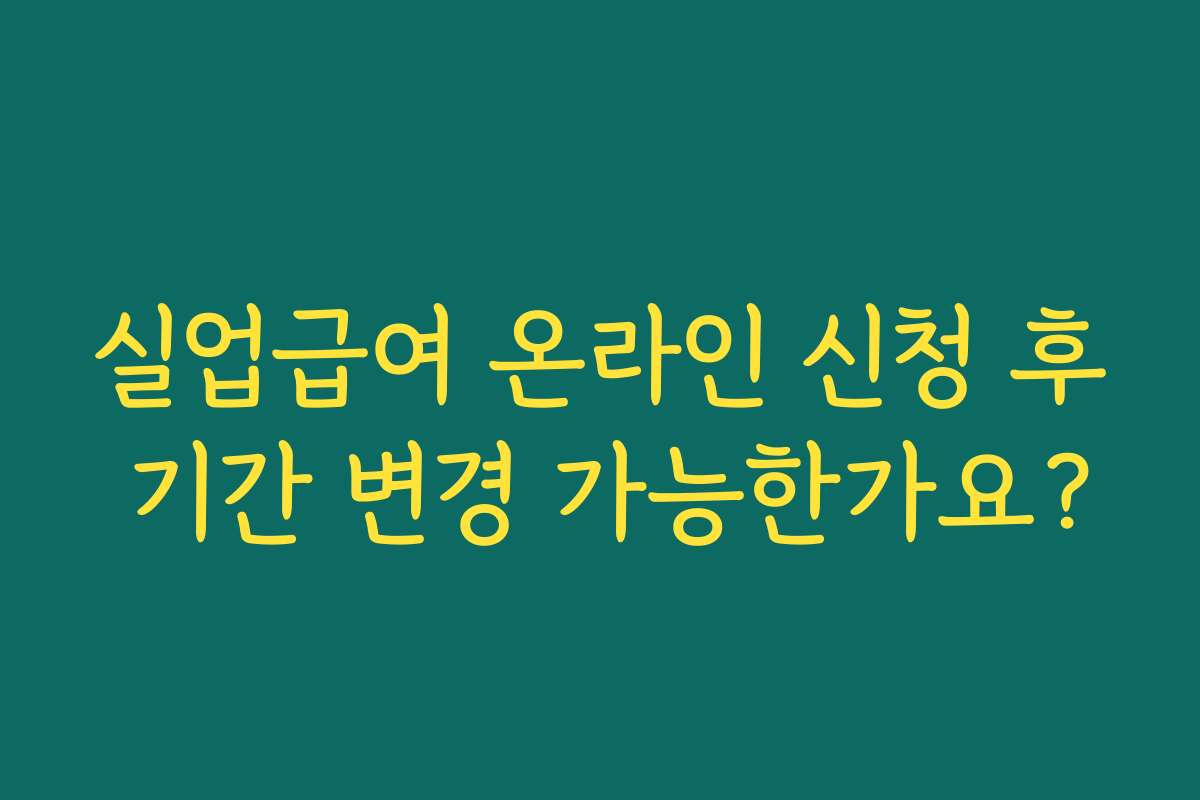 실업급여 온라인 신청 후 기간 변경 가능한가요?