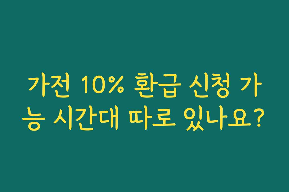 가전 10% 환급 신청 가능 시간대 따로 있나요?