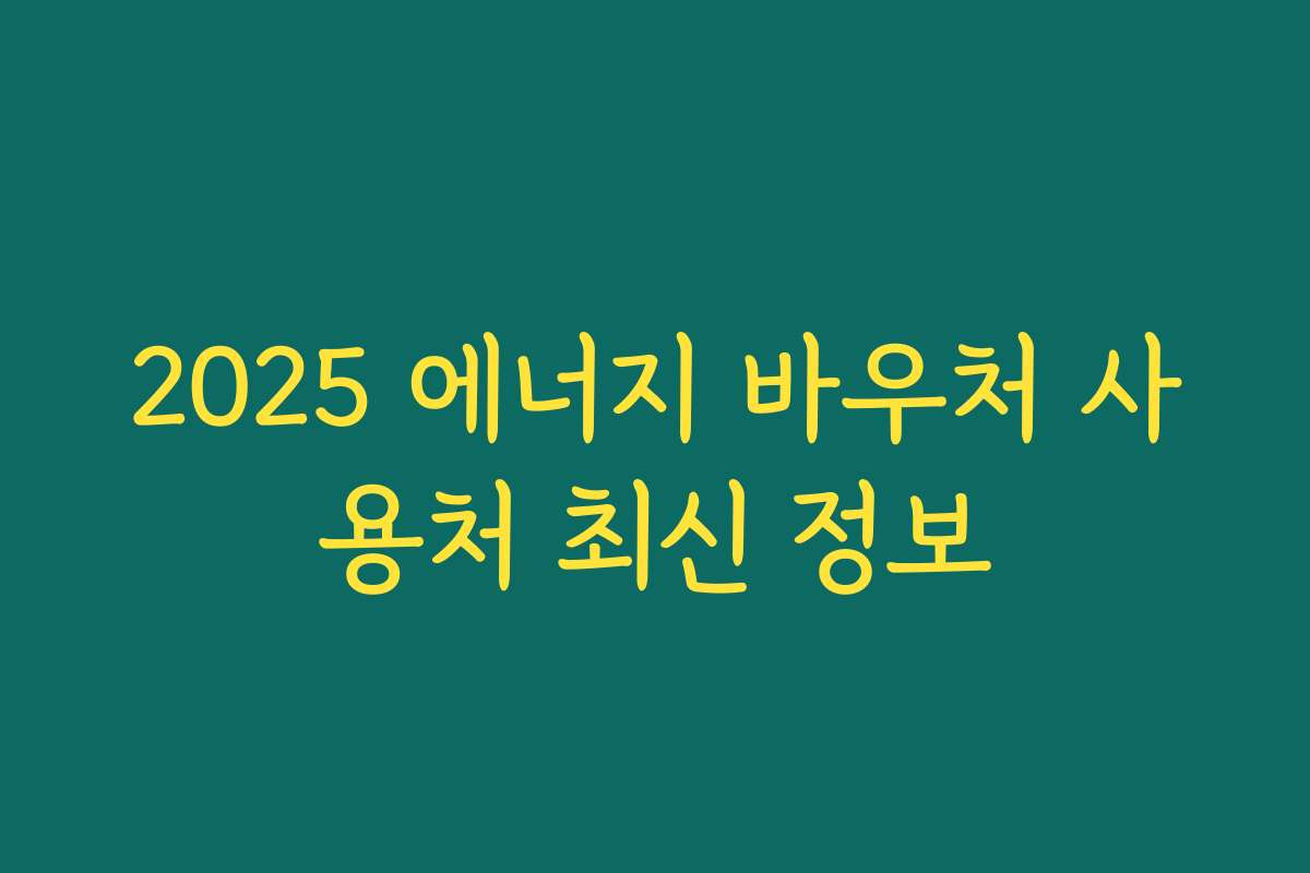 2025 에너지 바우처 사용처 최신 정보