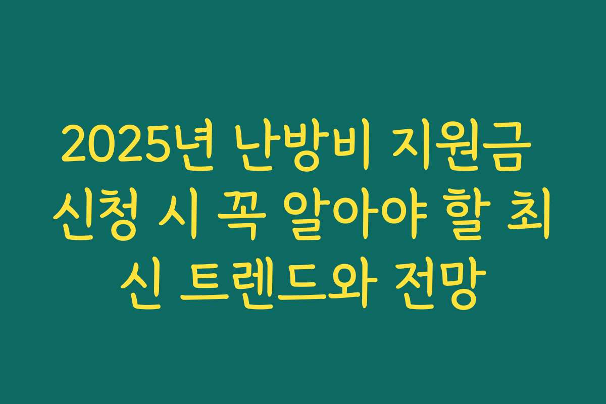 2025년 난방비 지원금 신청 시 꼭 알아야 할 최신 트렌드와 전망