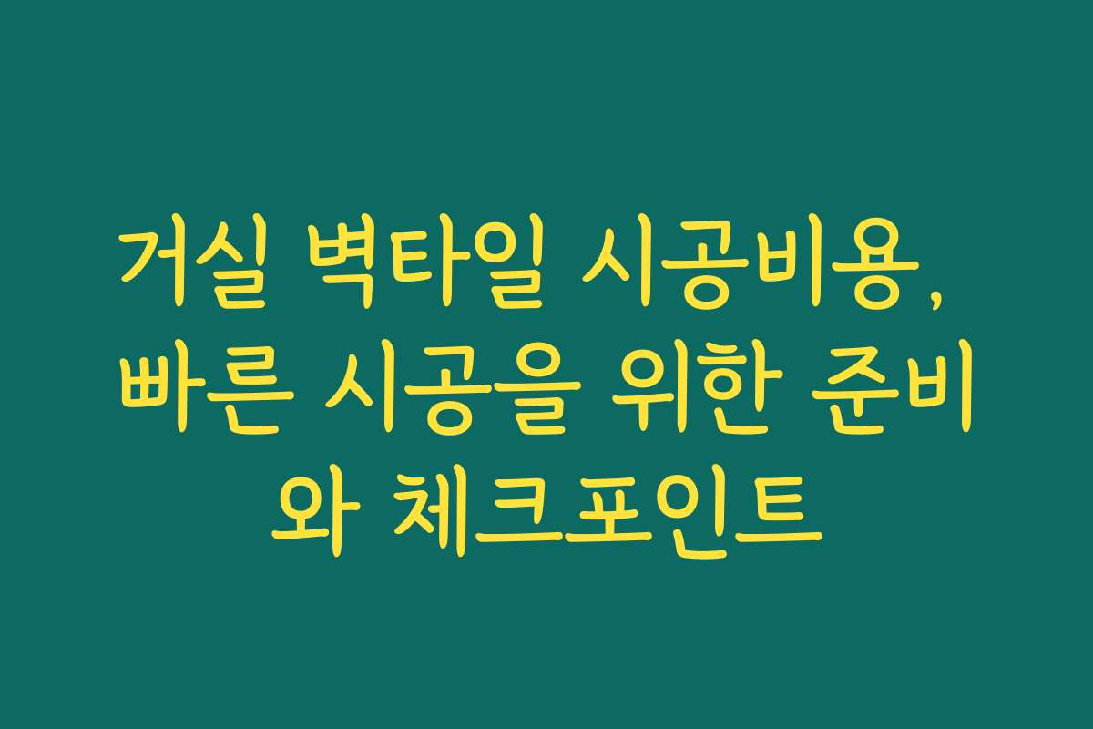 거실 벽타일 시공비용, 빠른 시공을 위한 준비와 체크포인트