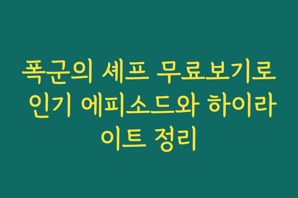 폭군의 셰프 무료보기로 인기 에피소드와 하이라이트 정리