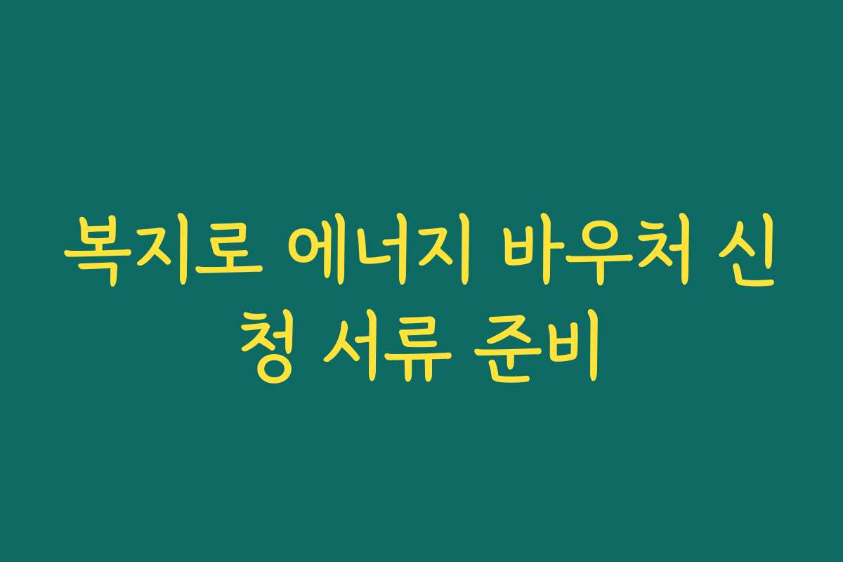 복지로 에너지 바우처 신청 서류 준비