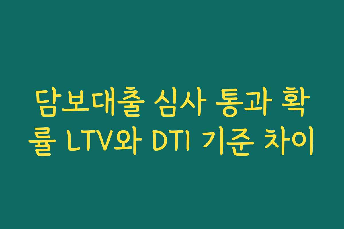 담보대출 심사 통과 확률 LTV와 DTI 기준 차이