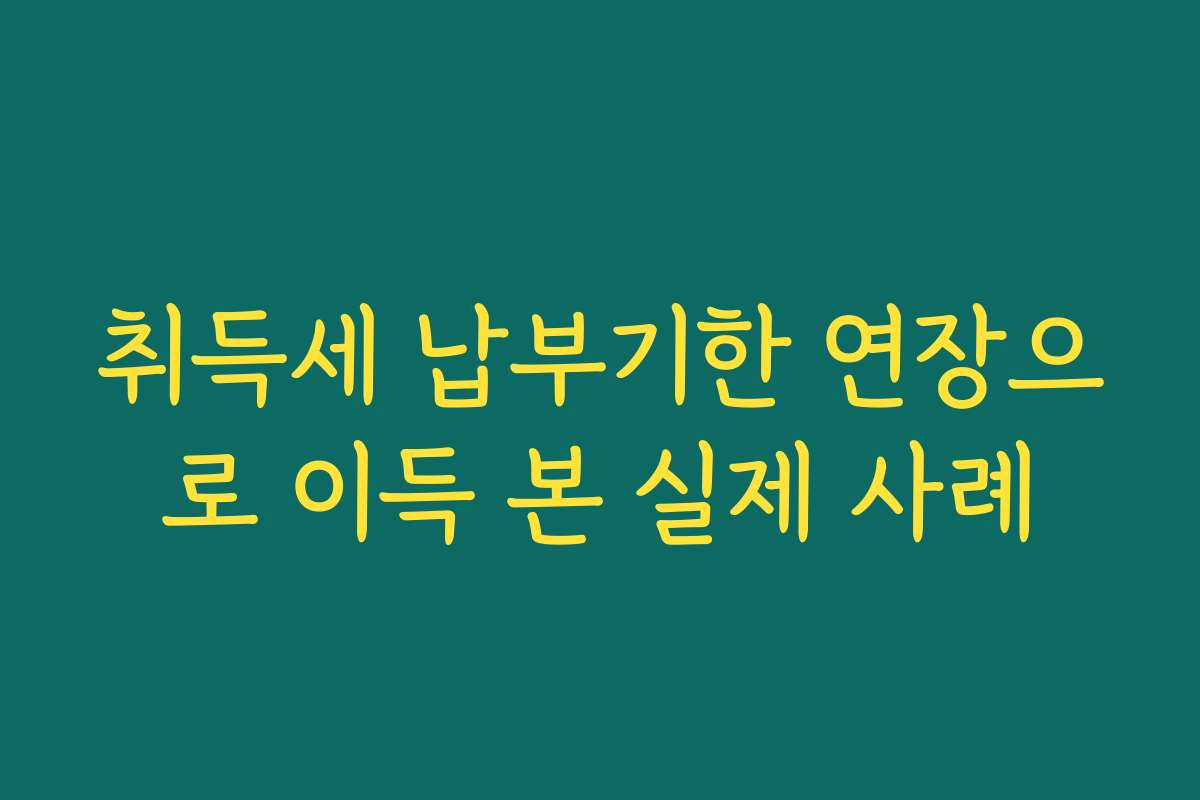 취득세 납부기한 연장으로 이득 본 실제 사례
