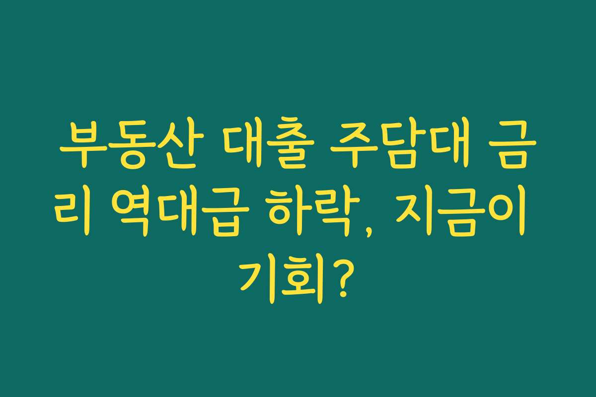 부동산 대출 주담대 금리 역대급 하락, 지금이 기회?