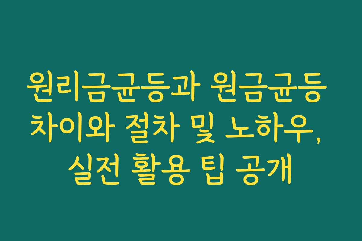 원리금균등과 원금균등 차이와 절차 및 노하우, 실전 활용 팁 공개