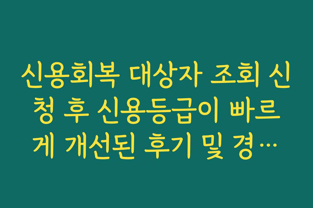 신용회복 대상자 조회 신청 후 신용등급이 빠르게 개선된 후기 및 경험담