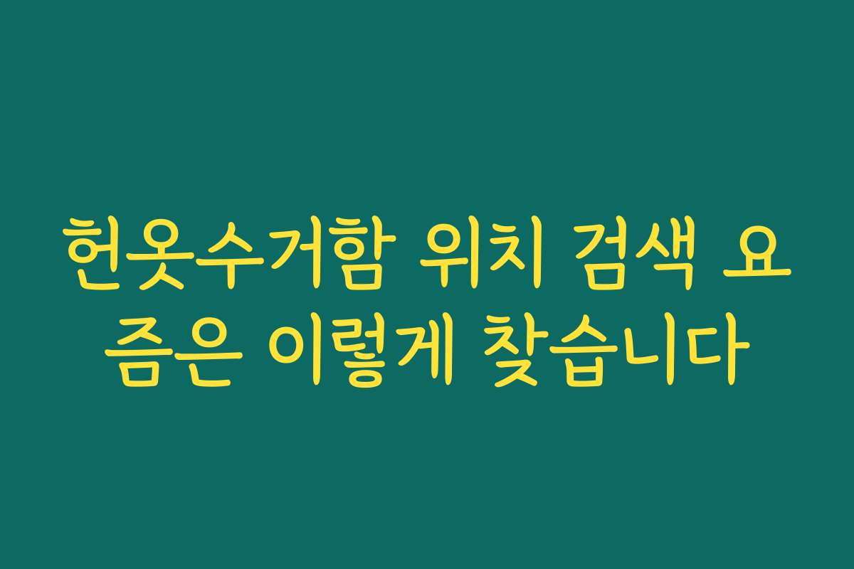 헌옷수거함 위치 검색 요즘은 이렇게 찾습니다