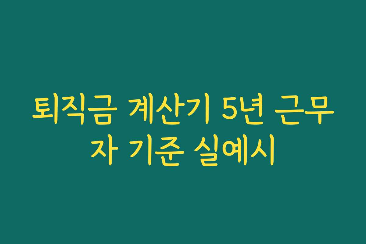 퇴직금 계산기 5년 근무자 기준 실예시