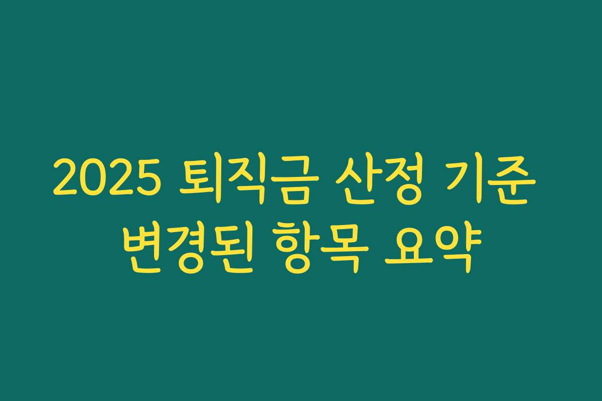 2025 퇴직금 산정 기준 변경된 항목 요약